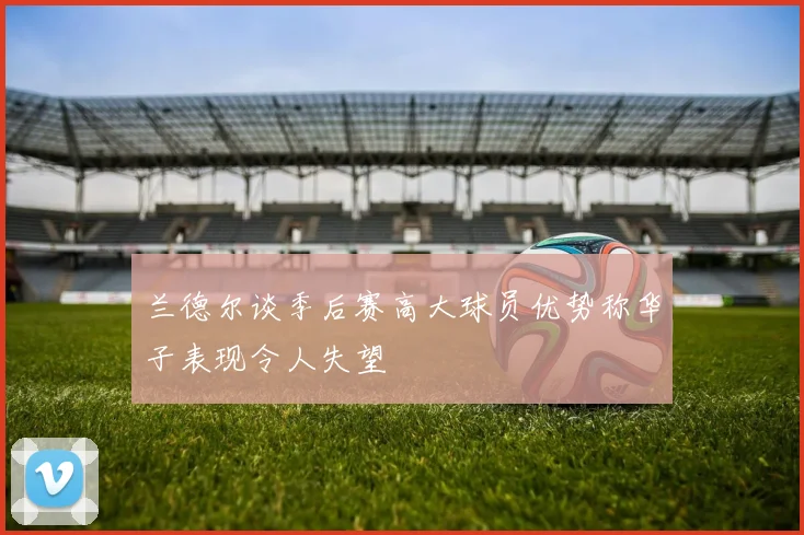 兰德尔谈季后赛高大球员优势称华子表现令人失望