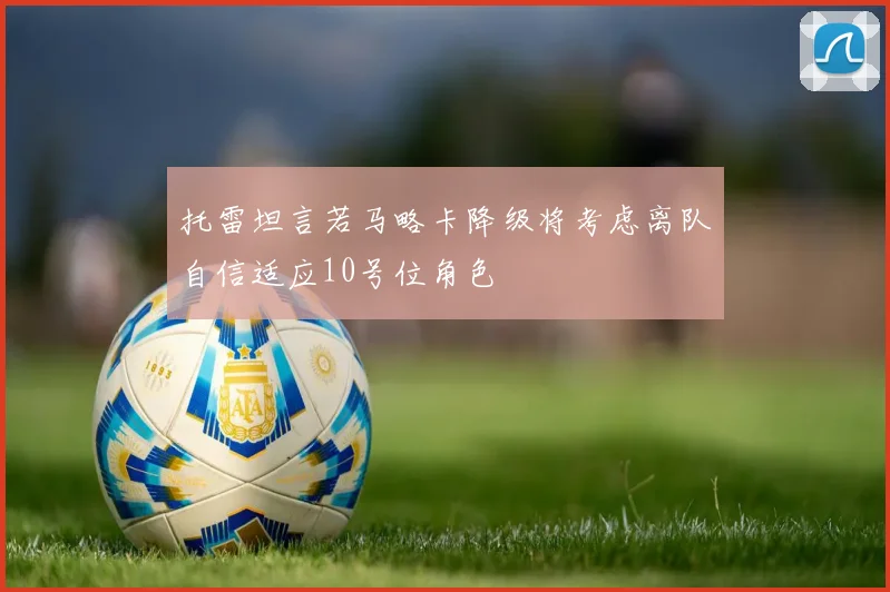 托雷坦言若马略卡降级将考虑离队自信适应10号位角色