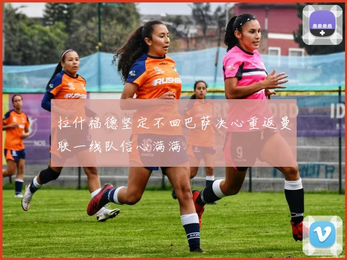 拉什福德坚定不回巴萨决心重返曼联一线队信心满满