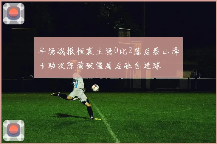 半场战报恒宸主场0比2落后泰山泽卡助攻陈蒲破僵局后独自进球