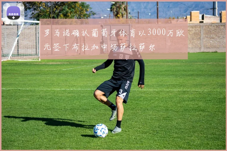 罗马诺确认葡萄牙体育以3000万欧元签下布拉加中场萨拉萨尔