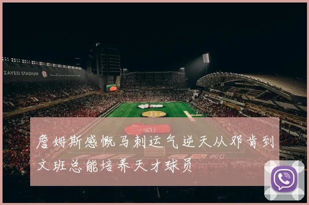 詹姆斯感慨马刺运气逆天从邓肯到文班总能培养天才球员