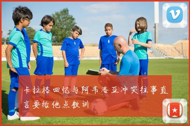 卡拉格回忆与阿韦洛亚冲突往事直言要给他点教训