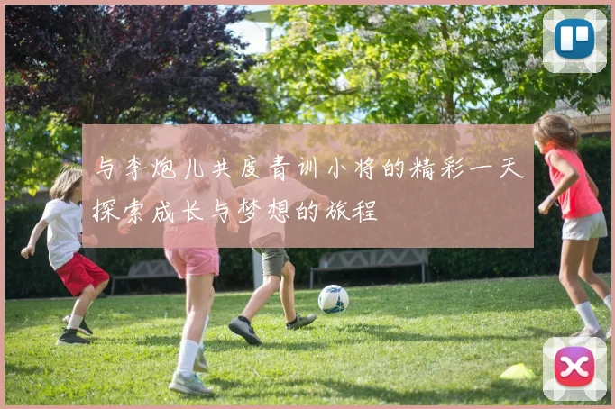 与李炮儿共度青训小将的精彩一天探索成长与梦想的旅程