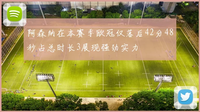 阿森纳在本赛季欧冠仅落后42分48秒占总时长3展现强劲实力