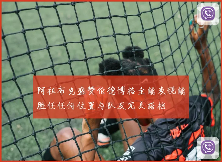 阿祖布克盛赞伦德博格全能表现能胜任任何位置与队友完美搭档