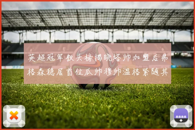 英超冠军教头榜揭晓塔帅加盟后弗格森稳居首位瓜帅穆帅温格紧随其后
