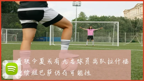 曼联今夏或有九名球员离队拉什福德续租巴萨仍存可能性