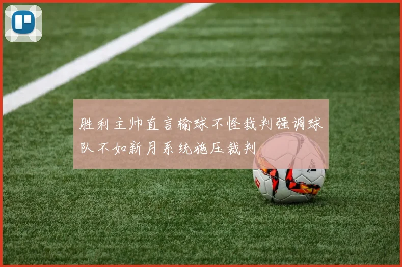 胜利主帅直言输球不怪裁判强调球队不如新月系统施压裁判