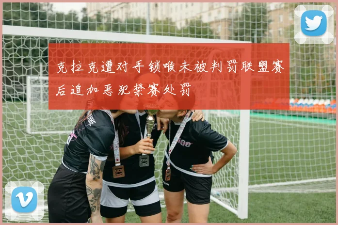克拉克遭对手锁喉未被判罚联盟赛后追加恶犯禁赛处罚