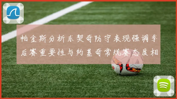 帕金斯分析东契奇防守表现强调季后赛重要性与约基奇常规赛态度相似