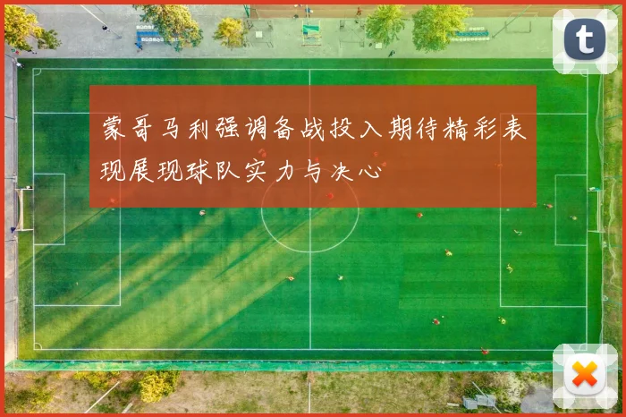 蒙哥马利强调备战投入期待精彩表现展现球队实力与决心