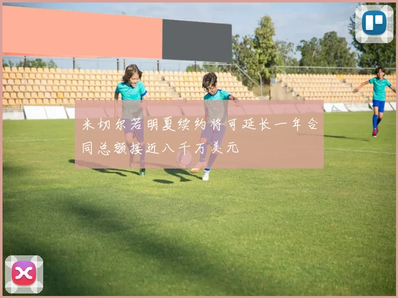 米切尔若明夏续约将可延长一年合同总额接近八千万美元