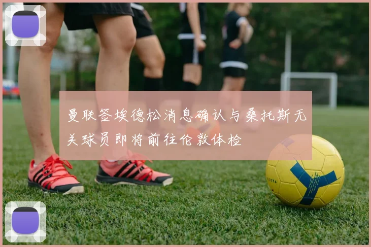 曼联签埃德松消息确认与桑托斯无关球员即将前往伦敦体检