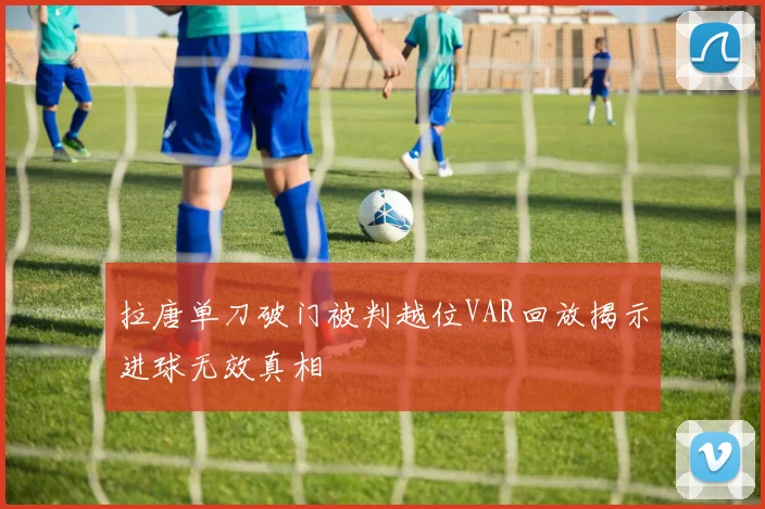 拉唐单刀破门被判越位VAR回放揭示进球无效真相
