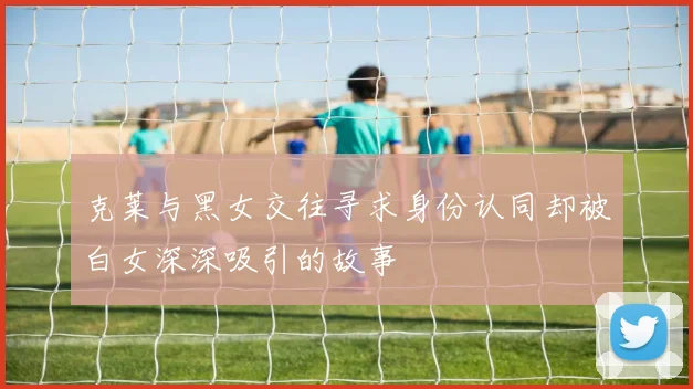 克莱与黑女交往寻求身份认同却被白女深深吸引的故事