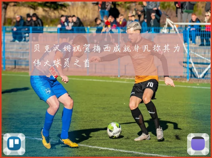 贝克汉姆祝贺梅西成就非凡称其为伟大球员之首