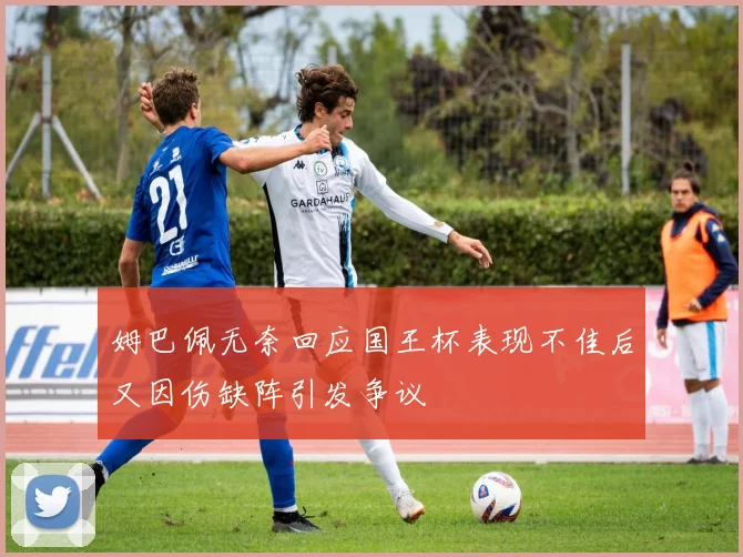 姆巴佩无奈回应国王杯表现不佳后又因伤缺阵引发争议
