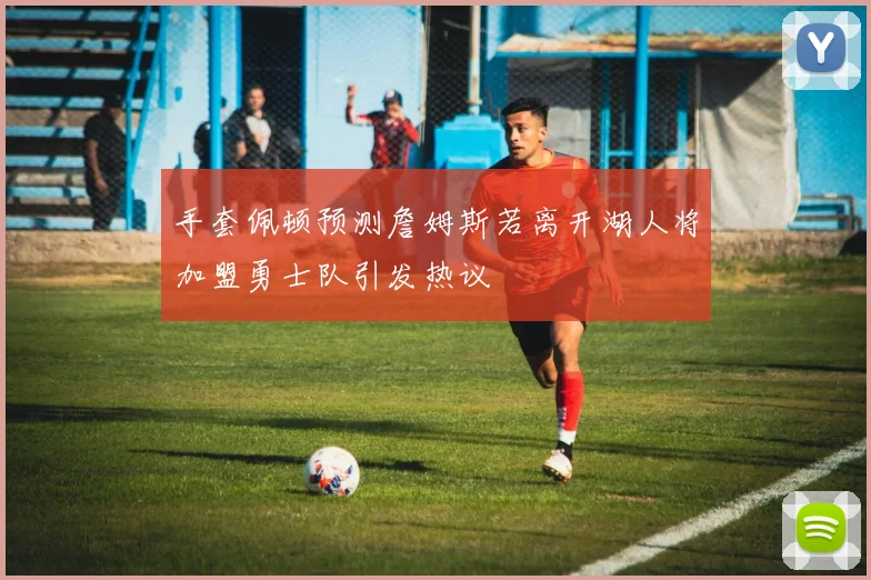 手套佩顿预测詹姆斯若离开湖人将加盟勇士队引发热议