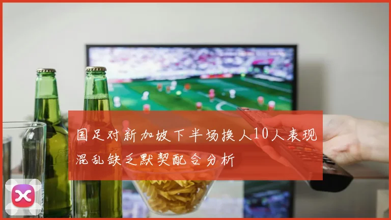 国足对新加坡下半场换人10人表现混乱缺乏默契配合分析