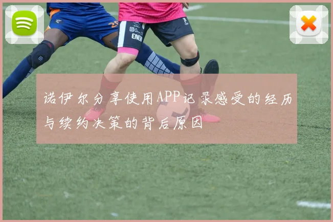 诺伊尔分享使用APP记录感受的经历与续约决策的背后原因