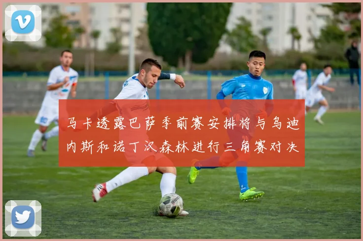 马卡透露巴萨季前赛安排将与乌迪内斯和诺丁汉森林进行三角赛对决