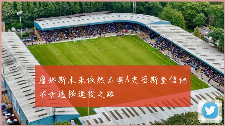 詹姆斯未来依然光明A史密斯坚信他不会选择退役之路