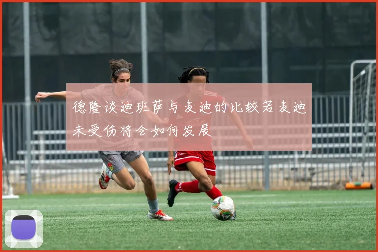德隆谈迪班萨与麦迪的比较若麦迪未受伤将会如何发展