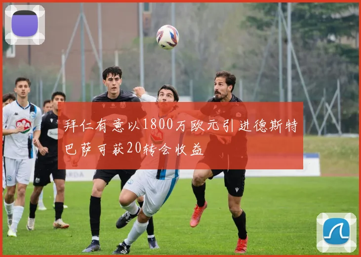 拜仁有意以1800万欧元引进德斯特巴萨可获20转会收益