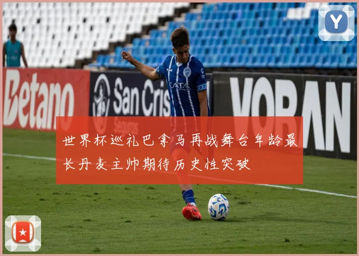 世界杯巡礼巴拿马再战舞台年龄最长丹麦主帅期待历史性突破