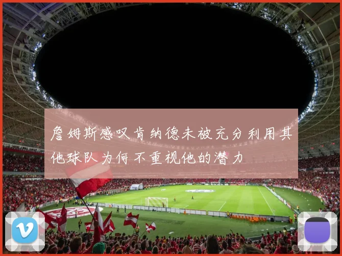 詹姆斯感叹肯纳德未被充分利用其他球队为何不重视他的潜力
